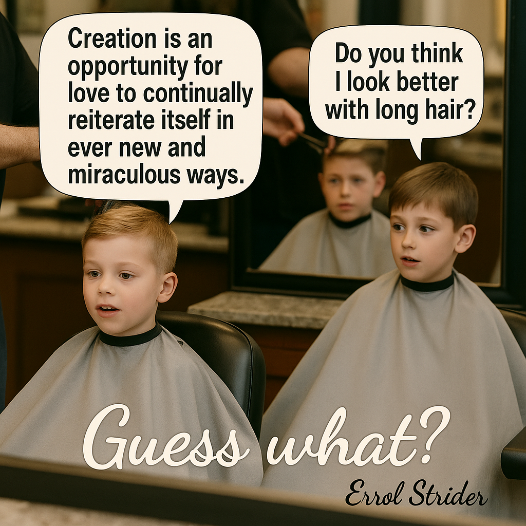 Creation is an opportunity for love to continually reiterate itself in ever new and miraculous ways. Do you think | look better with long hair? , - Kid
