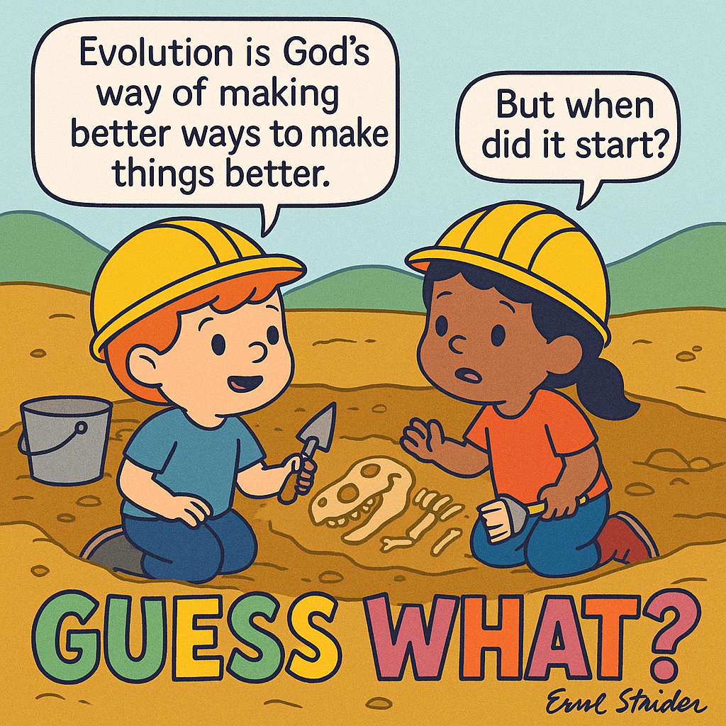 Evolution is God's way of making better ways to make things better. But when did it start? al  GUESS WHT? Ext Stridler - Kid