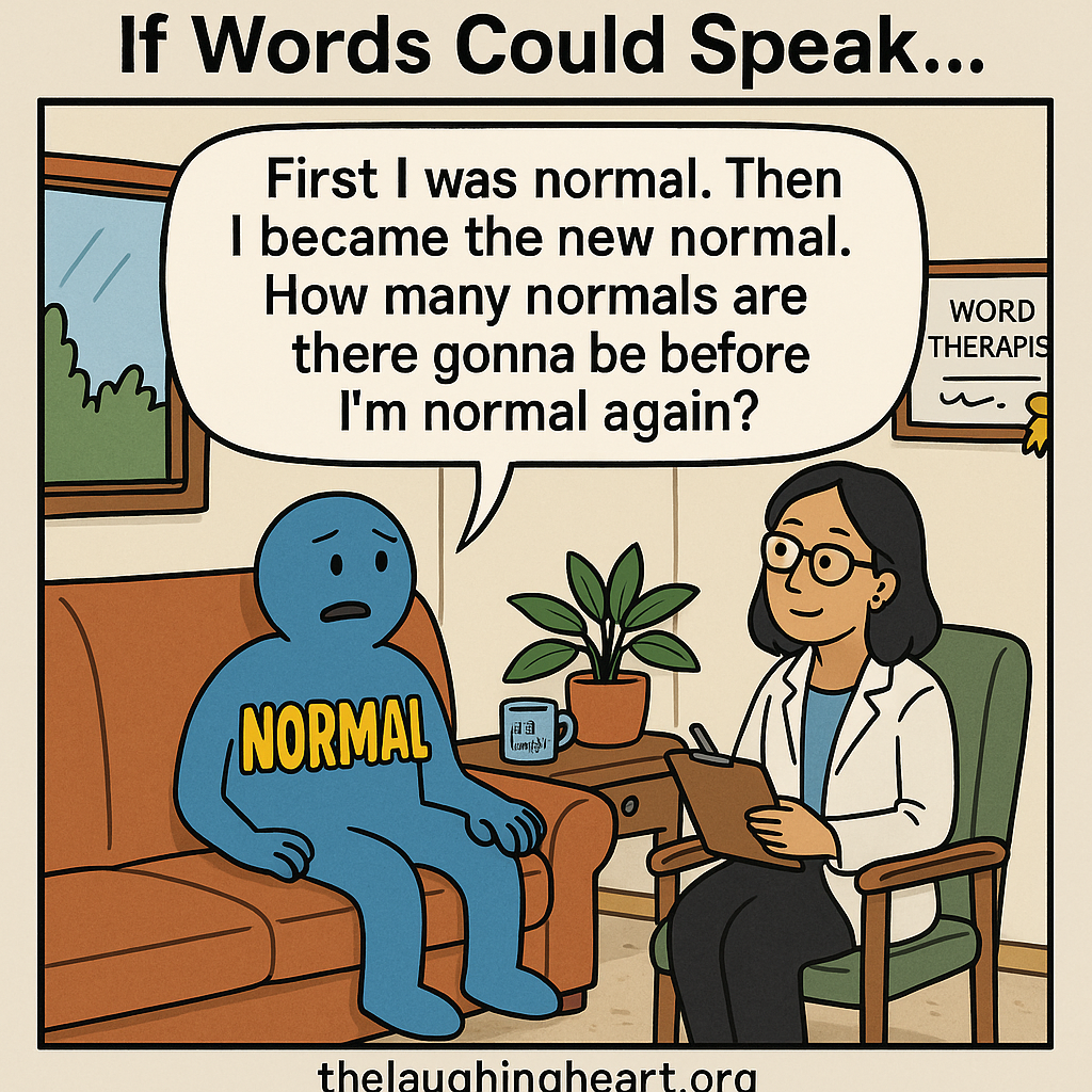 If Words Could Speak... First | was normal. Then | became the new normal. How many normals are there gonna be before I'm normal again? thelauqhinqheart org - Large Character