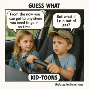 GUESS WHAT From the now you | can get to anywhere you need to go in But what if | run out of gas? thelaughingheart.org - Kid