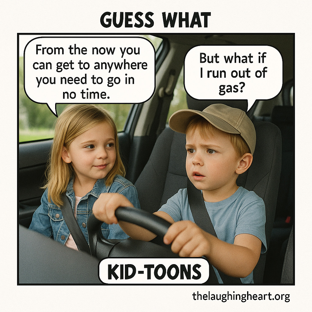 GUESS WHAT From the now you | can get to anywhere you need to go in But what if | run out of gas? thelaughingheart.org - Kid