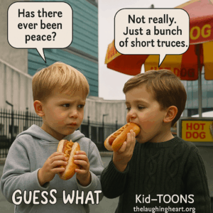 Has there ever been Not really. Just a bunch 4 of short truces. as 4 GUESS WHAT. ~j Kid-TOONS > qT thelaughingheart.org - Kid