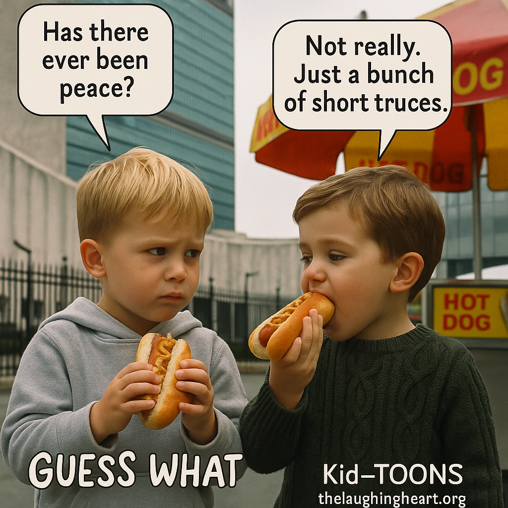 Has there ever been Not really. Just a bunch 4 of short truces. as 4 GUESS WHAT. ~j Kid-TOONS > qT thelaughingheart.org - Kid