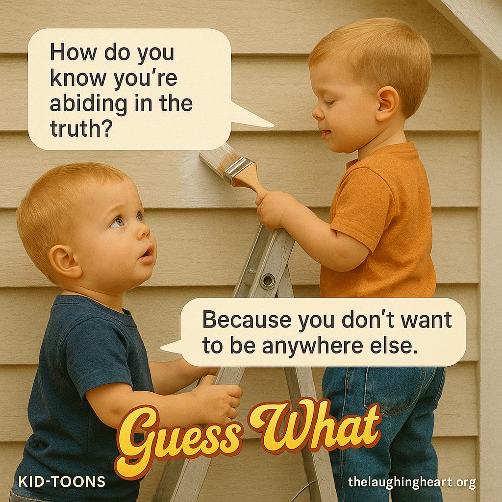 ee How do you a know you're een ‘ abiding in the - - y we truth? laoaneatieal " Because you don’t want to be anywhere else. | | KID-TOONS - Kid