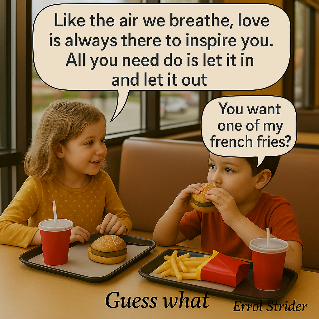 Like the air we breathe, love is always there to inspire you. All you need do is let it in and let it out one of my  french fries? = - Kid