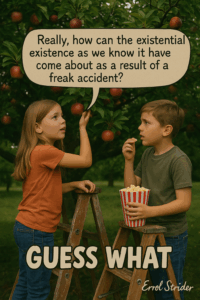 Really, how can the existential existence as we know it have come about as a result of a freak accident? a | GUESS WHAT d - Kid