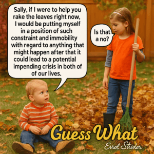 Sally, if | were to help you rake the leaves right now, | would be putting myself in a position of such constraint and immobility with regard to anything that might happen after that it could lead to a potential impending crisis in both of of our lives. Enrol Shider - Kid