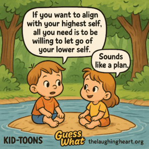 r f you want to align  7 with your highest self, all you need is to be willing to let go of your lower self. KID-TOONS = Oe thelaughingheart.org - Kid