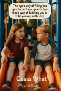 . eT The ego's way of filling you up is to puff you up with fear. God's way of fulfilling you is to fill you up with love. 4 - Kid