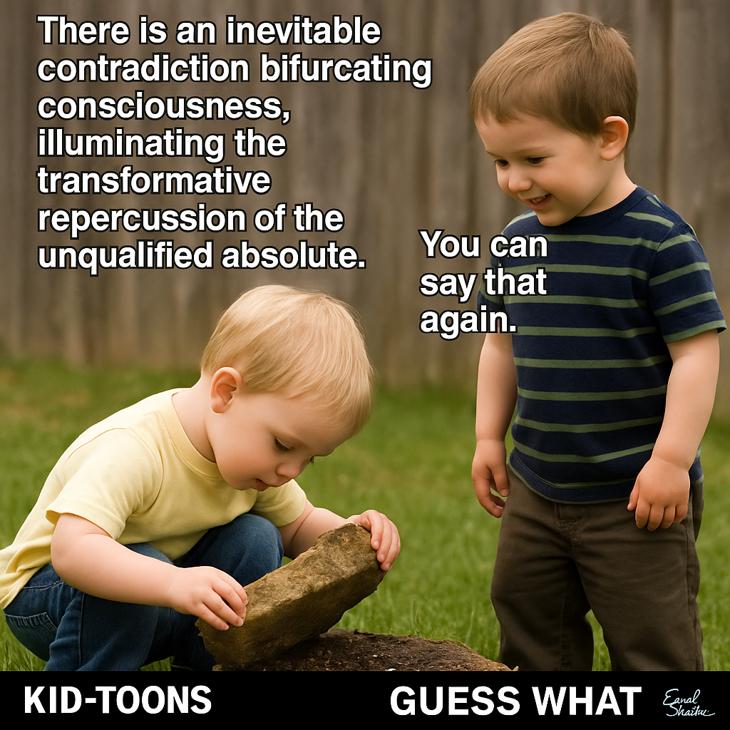 Therejis an inevitable contradiction bifurcating consciousness, illuminating the transformative repercussion of the ' unqualifiedjabsolute. YOu can yp or say that J ESS WHAT <i KID-TOONS GU - Kid