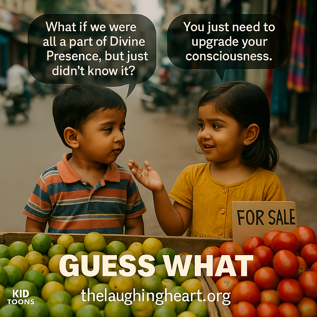 > | _ What if we were You just need to ~ ™ > allapart of Divine upgrade your consciousness. i Presence, but just - didn’t know it? ~ oi (GUESS. WHAT. 8, "s thlaughingheart org a - Kid