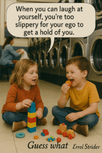 When you can laugh at yourself, you're too slippery for your ego to get a hold of you. Guess what Enrol Strider - Kid