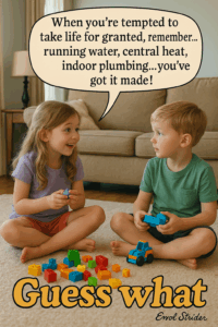 When you're tempted to take life for granted, remember... running water, central heat, indoor plumbing...you’ve got it made! - Kid