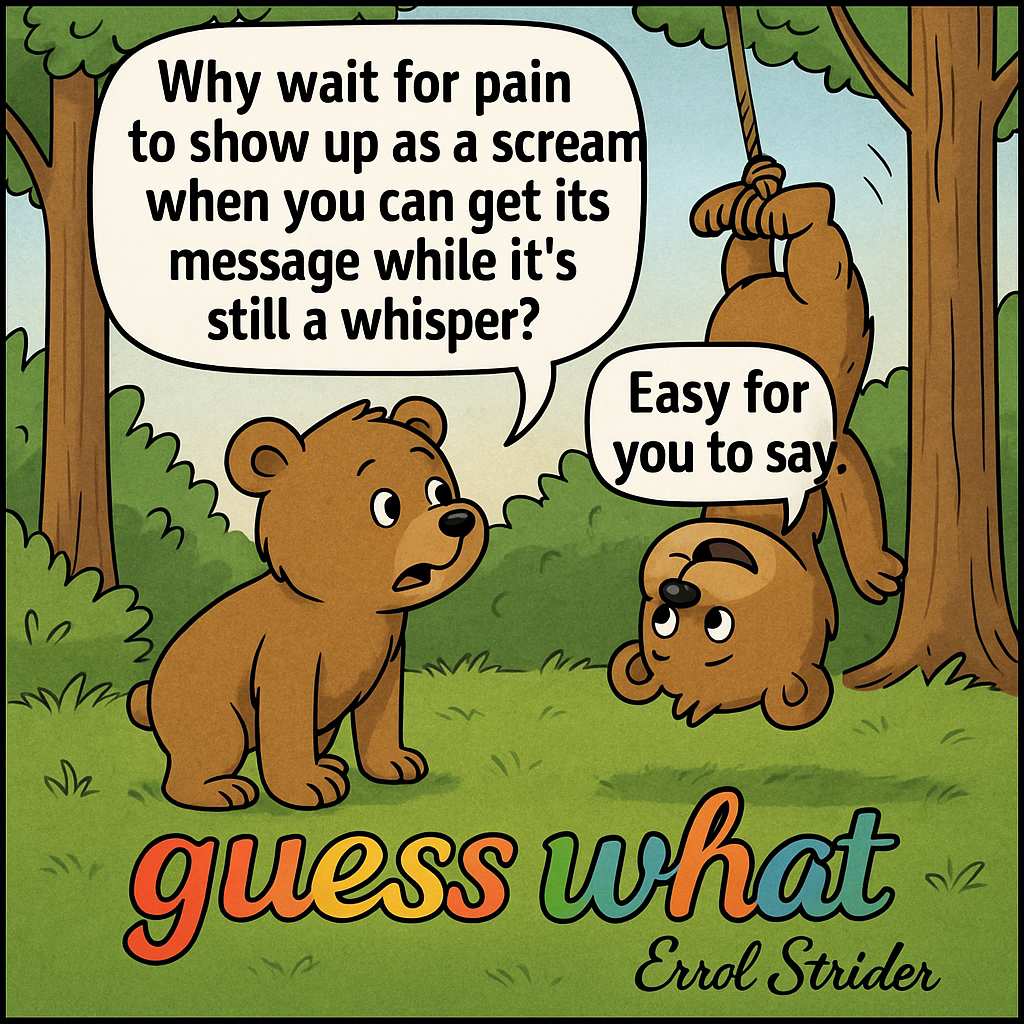 Why wait for pain to show up as a screa when you can get its message while it's still a whisper? - Kid