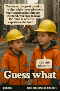 ' You know, the great paradox | is that while the truth enters ° your consciousness through | the mind, you have to leave | the mind in order to experience the truth. about it. — Guess what getioos TH ELAUGHINGH EART.ORG- "4 - Kid