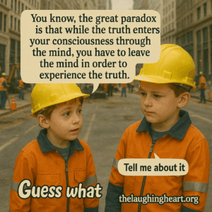 You know, the great paradox _ is that while the truth enters, your consciousness through if the mind, you have to leave the mind in order to 4 Tell me about it thelaughingheart.org Guess what. - Kid
