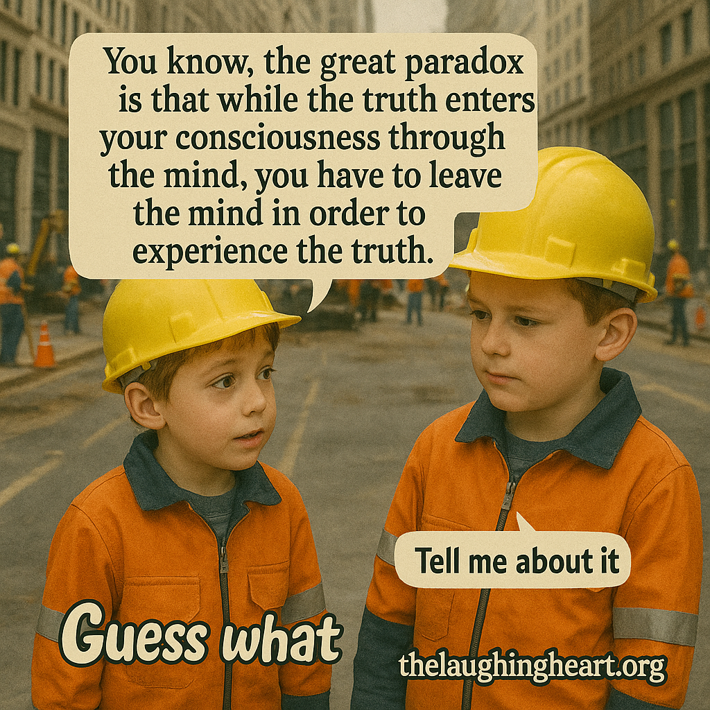 You know, the great paradox _ is that while the truth enters, your consciousness through if the mind, you have to leave the mind in order to 4 Tell me about it thelaughingheart.org Guess what. - Kid