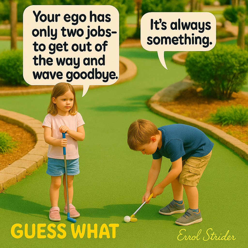 Your ego has It’s always only two jobs- to get out of the way and wave goodbye. something. - Kid