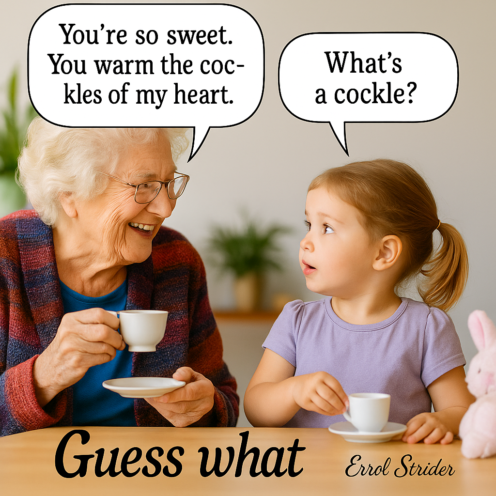 You're so sweet. You warm the coc- kles of my heart. What’s a cockle? OLS | Enrol Strider Guess what - Kid